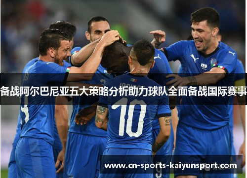 备战阿尔巴尼亚五大策略分析助力球队全面备战国际赛事 备战阿尔巴尼亚五大策略分析助力球队全面备战国际赛事