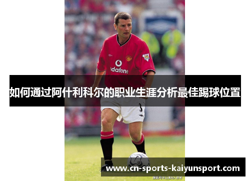 如何通过阿什利科尔的职业生涯分析最佳踢球位置 如何通过阿什利科尔的职业生涯分析最佳踢球位置