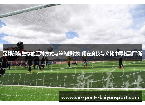 足球部落生存的五种方式与策略探讨如何在竞技与文化中寻找到平衡 足球部落生存的五种方式与策略探讨如何在竞技与文化中寻找到平衡