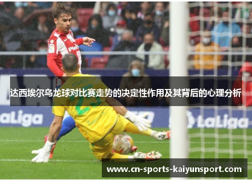 达西埃尔乌龙球对比赛走势的决定性作用及其背后的心理分析 达西埃尔乌龙球对比赛走势的决定性作用及其背后的心理分析