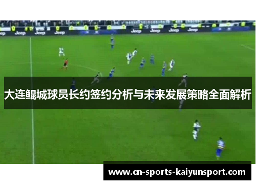 大连鲲城球员长约签约分析与未来发展策略全面解析 大连鲲城球员长约签约分析与未来发展策略全面解析