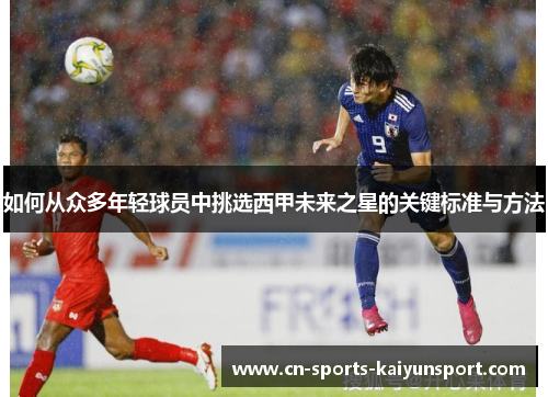 如何从众多年轻球员中挑选西甲未来之星的关键标准与方法 如何从众多年轻球员中挑选西甲未来之星的关键标准与方法