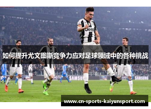 如何提升尤文图斯竞争力应对足球领域中的各种挑战 如何提升尤文图斯竞争力应对足球领域中的各种挑战