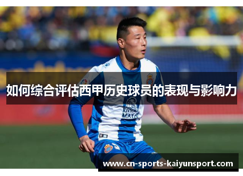 如何综合评估西甲历史球员的表现与影响力 如何综合评估西甲历史球员的表现与影响力