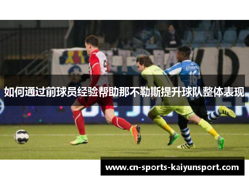 如何通过前球员经验帮助那不勒斯提升球队整体表现 如何通过前球员经验帮助那不勒斯提升球队整体表现