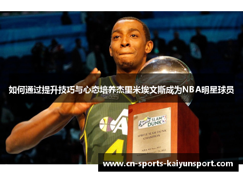 如何通过提升技巧与心态培养杰里米埃文斯成为NBA明星球员 如何通过提升技巧与心态培养杰里米埃文斯成为NBA明星球员