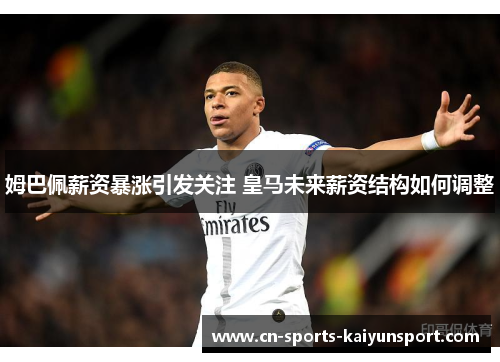 姆巴佩薪资暴涨引发关注 皇马未来薪资结构如何调整 姆巴佩薪资暴涨引发关注 皇马未来薪资结构如何调整