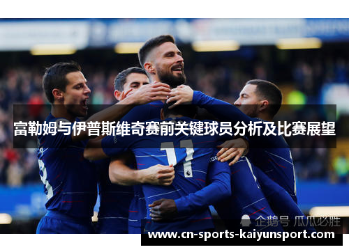 富勒姆与伊普斯维奇赛前关键球员分析及比赛展望 富勒姆与伊普斯维奇赛前关键球员分析及比赛展望