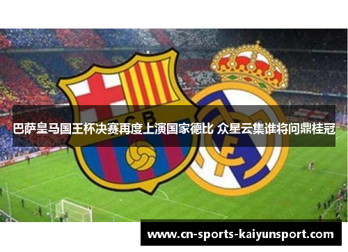 巴萨皇马国王杯决赛再度上演国家德比 众星云集谁将问鼎桂冠 巴萨皇马国王杯决赛再度上演国家德比 众星云集谁将问鼎桂冠