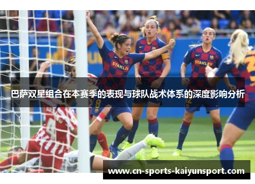 巴萨双星组合在本赛季的表现与球队战术体系的深度影响分析 巴萨双星组合在本赛季的表现与球队战术体系的深度影响分析