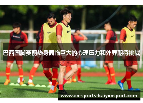 巴西国脚赛前热身面临巨大的心理压力和外界期待挑战 巴西国脚赛前热身面临巨大的心理压力和外界期待挑战