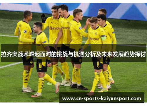 拉齐奥战术崛起面对的挑战与机遇分析及未来发展趋势探讨 拉齐奥战术崛起面对的挑战与机遇分析及未来发展趋势探讨