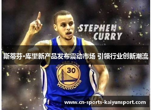 斯蒂芬·库里新产品发布震动市场 引领行业创新潮流 斯蒂芬·库里新产品发布震动市场 引领行业创新潮流