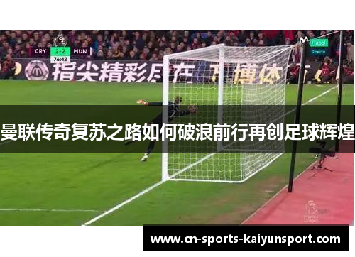 曼联传奇复苏之路如何破浪前行再创足球辉煌 曼联传奇复苏之路如何破浪前行再创足球辉煌