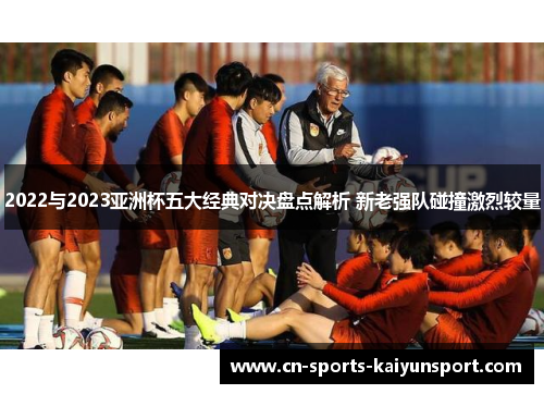 2022与2023亚洲杯五大经典对决盘点解析 新老强队碰撞激烈较量 2022与2023亚洲杯五大经典对决盘点解析 新老强队碰撞激烈较量