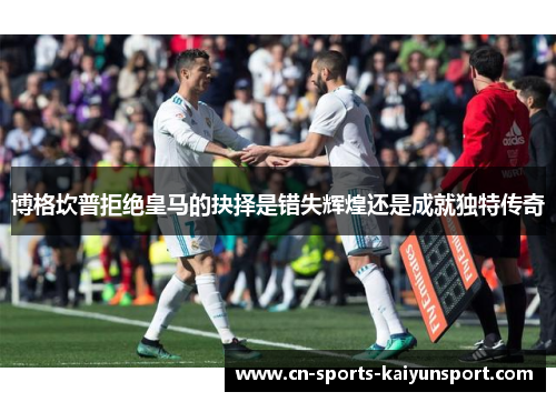 博格坎普拒绝皇马的抉择是错失辉煌还是成就独特传奇 博格坎普拒绝皇马的抉择是错失辉煌还是成就独特传奇