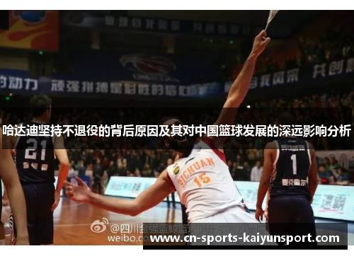 哈达迪坚持不退役的背后原因及其对中国篮球发展的深远影响分析 哈达迪坚持不退役的背后原因及其对中国篮球发展的深远影响分析