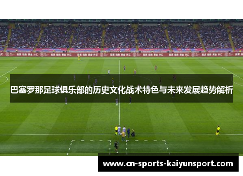 巴塞罗那足球俱乐部的历史文化战术特色与未来发展趋势解析 巴塞罗那足球俱乐部的历史文化战术特色与未来发展趋势解析