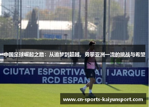 中国足球崛起之路:从追梦到超越,勇攀亚洲一流的挑战与希望 中国足球崛起之路:从追梦到超越,勇攀亚洲一流的挑战与希望