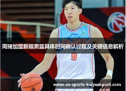 周琦加盟新疆男篮具体时间确认过程及关键信息解析