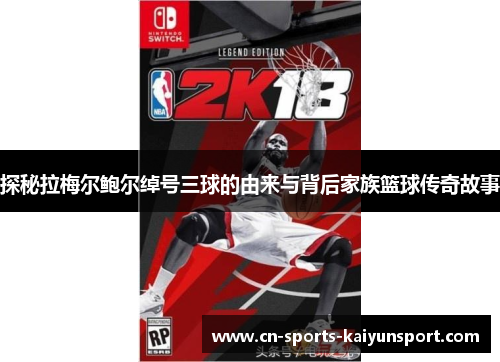 探秘拉梅尔鲍尔绰号三球的由来与背后家族篮球传奇故事 探秘拉梅尔鲍尔绰号三球的由来与背后家族篮球传奇故事