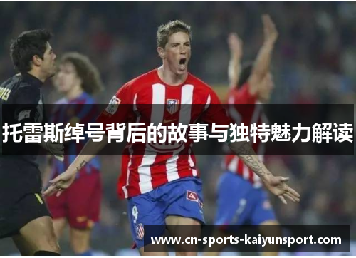 托雷斯绰号背后的故事与独特魅力解读 托雷斯绰号背后的故事与独特魅力解读