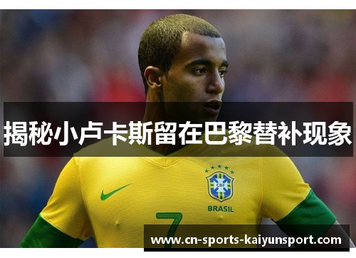 揭秘小卢卡斯留在巴黎替补现象 揭秘小卢卡斯留在巴黎替补现象