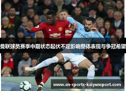 曼联球员赛季中期状态起伏不定影响整体表现与争冠希望 曼联球员赛季中期状态起伏不定影响整体表现与争冠希望