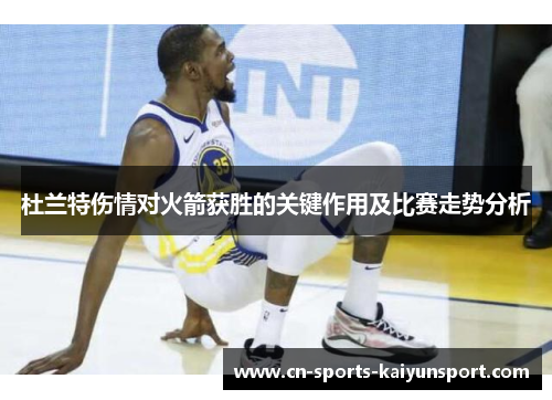 杜兰特伤情对火箭获胜的关键作用及比赛走势分析 杜兰特伤情对火箭获胜的关键作用及比赛走势分析