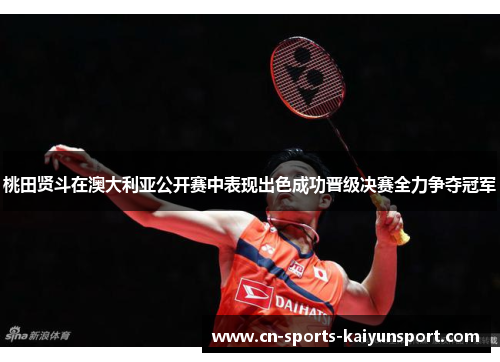 桃田贤斗在澳大利亚公开赛中表现出色成功晋级决赛全力争夺冠军 桃田贤斗在澳大利亚公开赛中表现出色成功晋级决赛全力争夺冠军