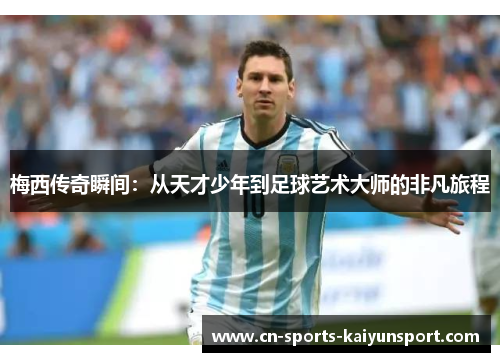 梅西传奇瞬间:从天才少年到足球艺术大师的非凡旅程 梅西传奇瞬间:从天才少年到足球艺术大师的非凡旅程