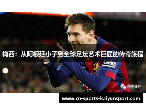 梅西:从阿根廷小子到全球足坛艺术巨匠的传奇旅程 梅西:从阿根廷小子到全球足坛艺术巨匠的传奇旅程
