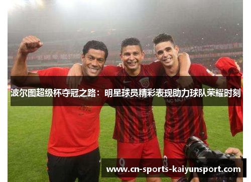 波尔图超级杯夺冠之路:明星球员精彩表现助力球队荣耀时刻 波尔图超级杯夺冠之路:明星球员精彩表现助力球队荣耀时刻
