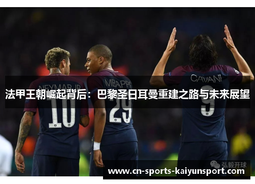 法甲王朝崛起背后:巴黎圣日耳曼重建之路与未来展望 法甲王朝崛起背后:巴黎圣日耳曼重建之路与未来展望