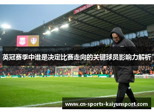 英冠赛季中谁是决定比赛走向的关键球员影响力解析