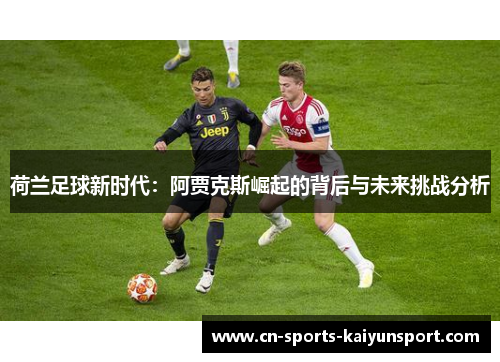 荷兰足球新时代:阿贾克斯崛起的背后与未来挑战分析 荷兰足球新时代:阿贾克斯崛起的背后与未来挑战分析