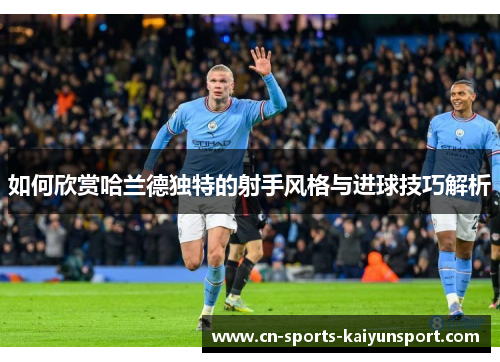如何欣赏哈兰德独特的射手风格与进球技巧解析 如何欣赏哈兰德独特的射手风格与进球技巧解析