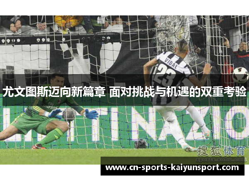 尤文图斯迈向新篇章 面对挑战与机遇的双重考验