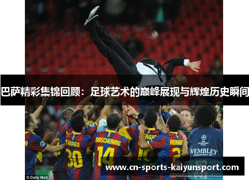 巴萨精彩集锦回顾：足球艺术的巅峰展现与辉煌历史瞬间