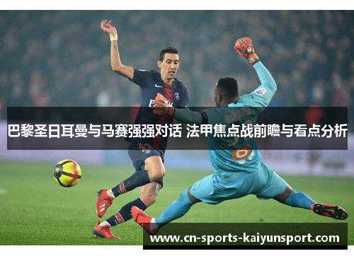 巴黎圣日耳曼与马赛强强对话 法甲焦点战前瞻与看点分析