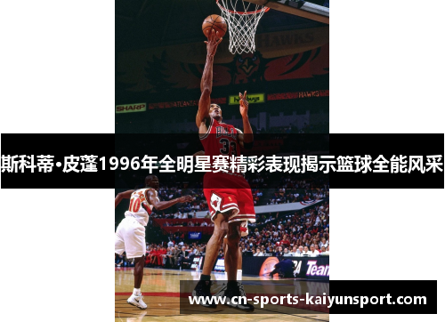 斯科蒂·皮蓬1996年全明星赛精彩表现揭示篮球全能风采