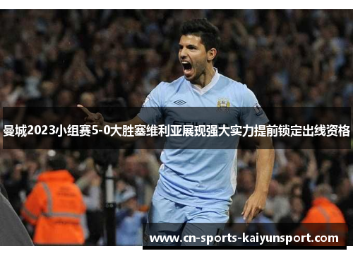 曼城2023小组赛5-0大胜塞维利亚展现强大实力提前锁定出线资格