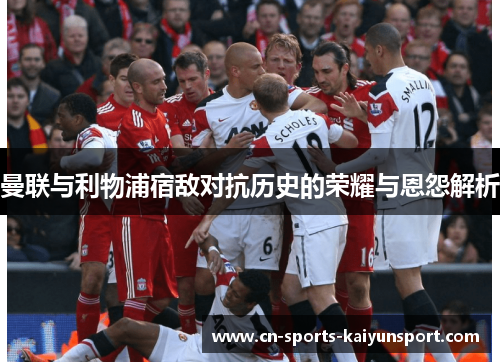 曼联与利物浦宿敌对抗历史的荣耀与恩怨解析 曼联与利物浦宿敌对抗历史的荣耀与恩怨解析