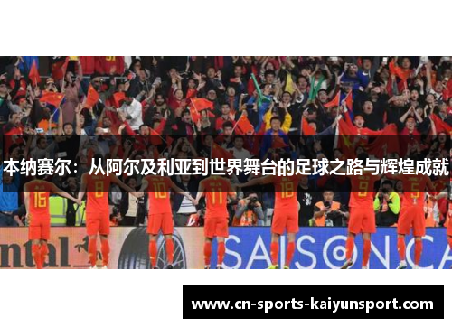 本纳赛尔:从阿尔及利亚到世界舞台的足球之路与辉煌成就 本纳赛尔:从阿尔及利亚到世界舞台的足球之路与辉煌成就