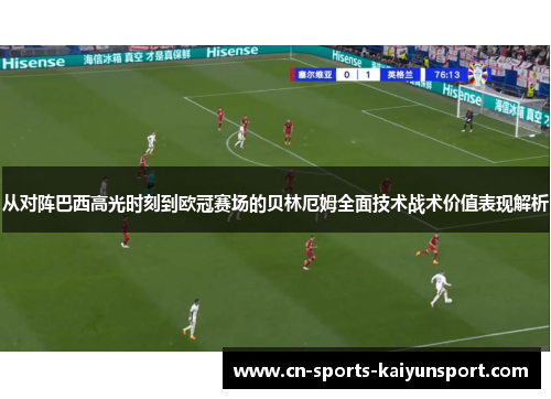 从对阵巴西高光时刻到欧冠赛场的贝林厄姆全面技术战术价值表现解析 从对阵巴西高光时刻到欧冠赛场的贝林厄姆全面技术战术价值表现解析