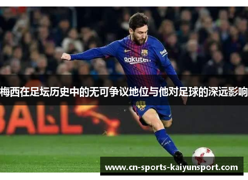 梅西在足坛历史中的无可争议地位与他对足球的深远影响 梅西在足坛历史中的无可争议地位与他对足球的深远影响