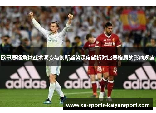欧冠赛场角球战术演变与创新趋势深度解析对比赛格局的影响观察