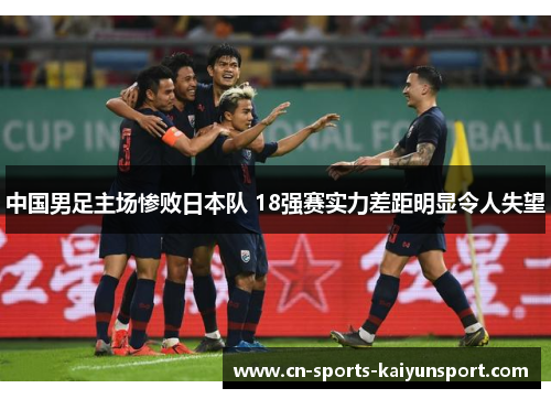 中国男足主场惨败日本队 18强赛实力差距明显令人失望 中国男足主场惨败日本队 18强赛实力差距明显令人失望