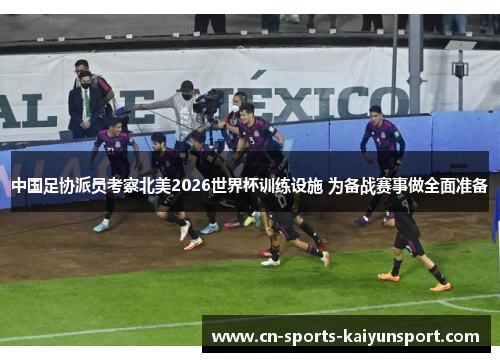 中国足协派员考察北美2026世界杯训练设施 为备战赛事做全面准备 中国足协派员考察北美2026世界杯训练设施 为备战赛事做全面准备
