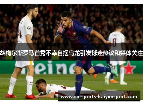 胡梅尔斯罗马首秀不幸自摆乌龙引发球迷热议和媒体关注 胡梅尔斯罗马首秀不幸自摆乌龙引发球迷热议和媒体关注